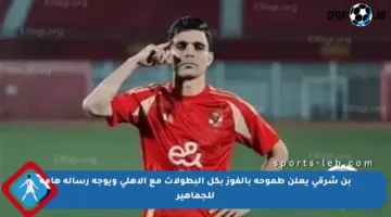 بن شرقي يعلن طموحه بالفوز بكل البطولات مع الأهلي ويوجه رسالة هامة للجماهير